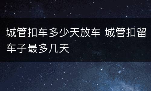 城管扣车多少天放车 城管扣留车子最多几天