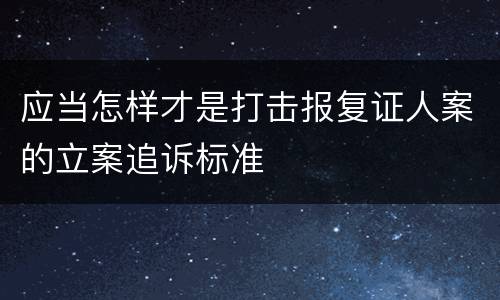 应当怎样才是打击报复证人案的立案追诉标准