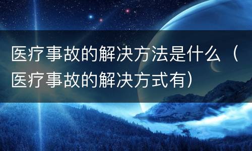 医疗事故的解决方法是什么（医疗事故的解决方式有）