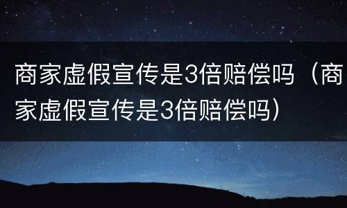 商家虚假宣传是3倍赔偿吗（商家虚假宣传是3倍赔偿吗）