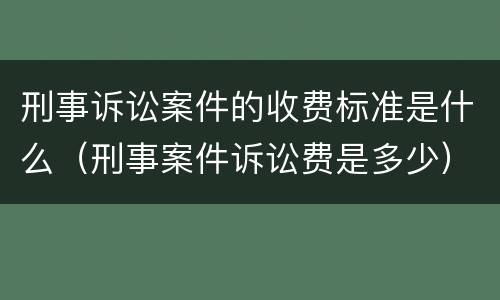 刑事诉讼案件的收费标准是什么（刑事案件诉讼费是多少）