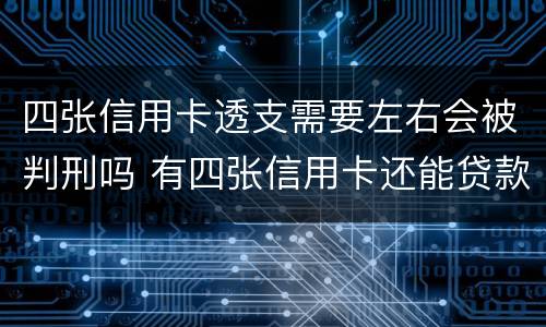 四张信用卡透支需要左右会被判刑吗 有四张信用卡还能贷款吗