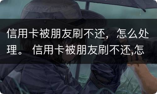 信用卡被朋友刷不还，怎么处理。 信用卡被朋友刷不还,怎么处理最好