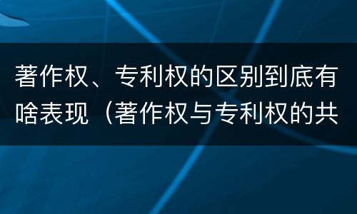 著作权、专利权的区别到底有啥表现（著作权与专利权的共性有）