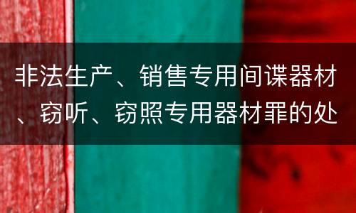 非法生产、销售专用间谍器材、窃听、窃照专用器材罪的处罚标准是什么