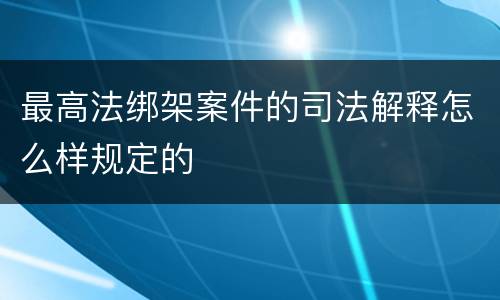 最高法绑架案件的司法解释怎么样规定的