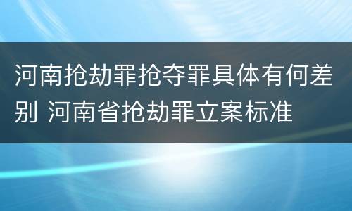 河南抢劫罪抢夺罪具体有何差别 河南省抢劫罪立案标准