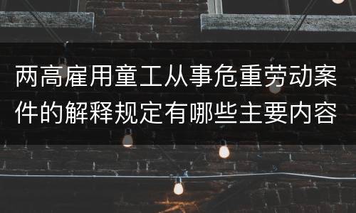 两高雇用童工从事危重劳动案件的解释规定有哪些主要内容
