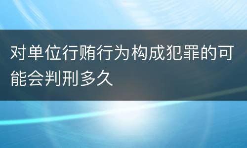 对单位行贿行为构成犯罪的可能会判刑多久