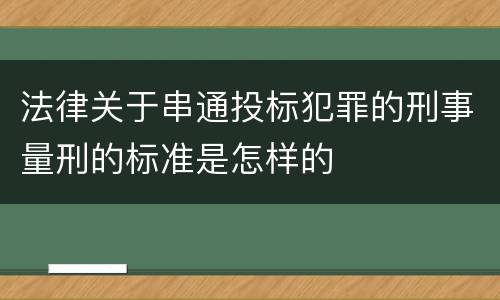 法律关于串通投标犯罪的刑事量刑的标准是怎样的