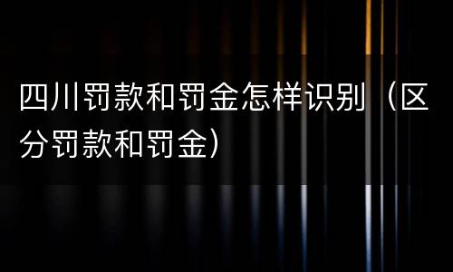 四川罚款和罚金怎样识别（区分罚款和罚金）