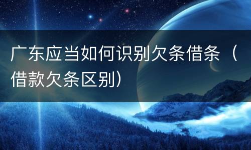 广东应当如何识别欠条借条（借款欠条区别）
