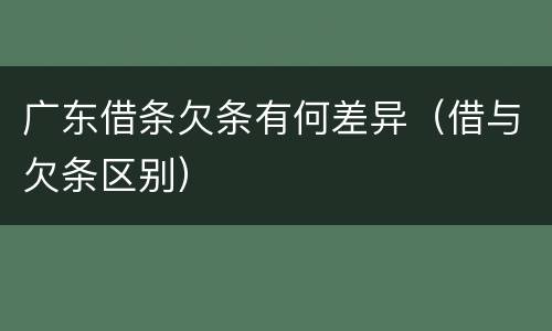 广东借条欠条有何差异（借与欠条区别）