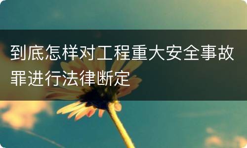 到底怎样对工程重大安全事故罪进行法律断定