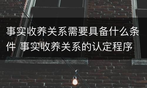 事实收养关系需要具备什么条件 事实收养关系的认定程序