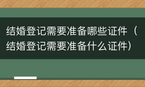结婚登记需要准备哪些证件（结婚登记需要准备什么证件）