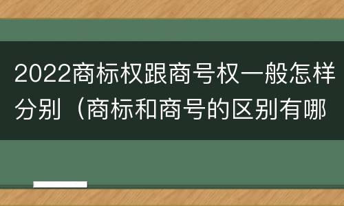 2022商标权跟商号权一般怎样分别（商标和商号的区别有哪些?）