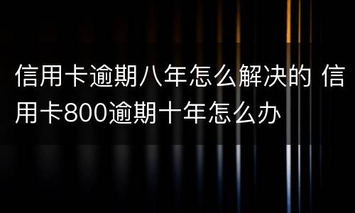 信用卡逾期八年怎么解决的 信用卡800逾期十年怎么办