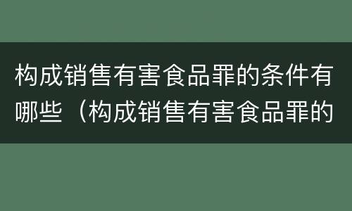 构成销售有害食品罪的条件有哪些（构成销售有害食品罪的条件有哪些规定）