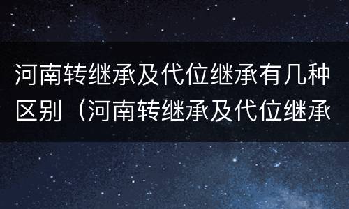 河南转继承及代位继承有几种区别（河南转继承及代位继承有几种区别）