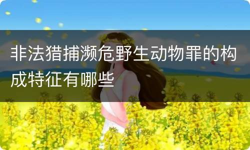 非法猎捕濒危野生动物罪的构成特征有哪些