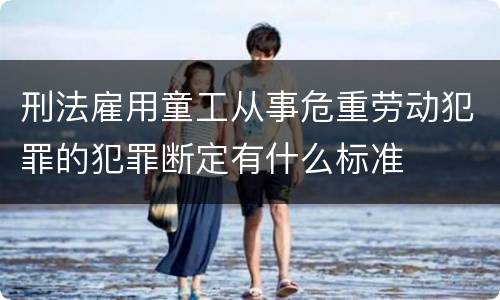 刑法雇用童工从事危重劳动犯罪的犯罪断定有什么标准