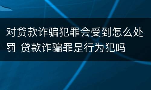 对贷款诈骗犯罪会受到怎么处罚 贷款诈骗罪是行为犯吗
