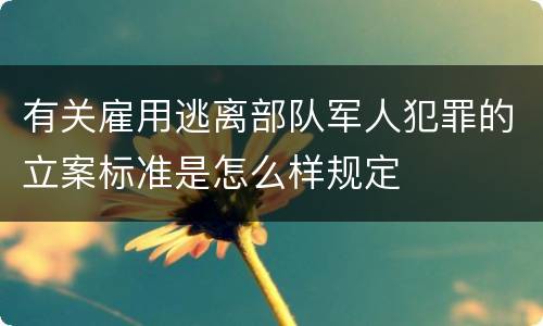 有关雇用逃离部队军人犯罪的立案标准是怎么样规定