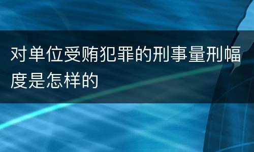 对单位受贿犯罪的刑事量刑幅度是怎样的