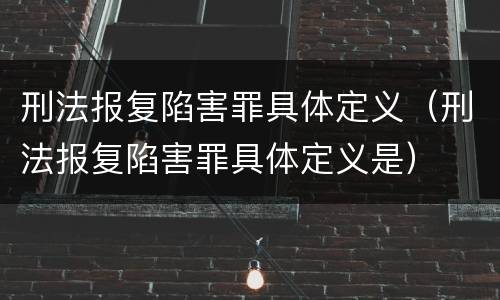 刑法报复陷害罪具体定义（刑法报复陷害罪具体定义是）