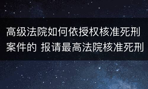 高级法院如何依授权核准死刑案件的 报请最高法院核准死刑