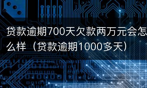 贷款逾期700天欠款两万元会怎么样（贷款逾期1000多天）