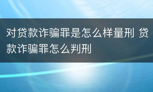 对贷款诈骗罪是怎么样量刑 贷款诈骗罪怎么判刑