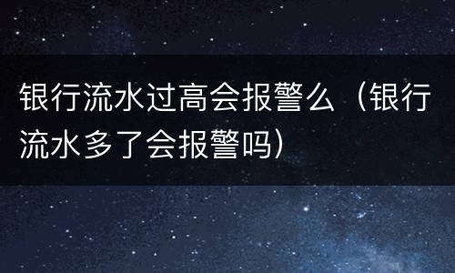 银行流水过高会报警么（银行流水多了会报警吗）