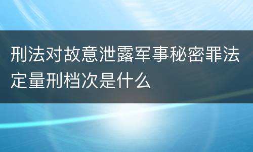 刑法对故意泄露军事秘密罪法定量刑档次是什么