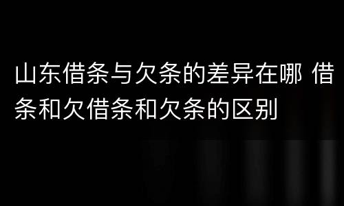 山东借条与欠条的差异在哪 借条和欠借条和欠条的区别