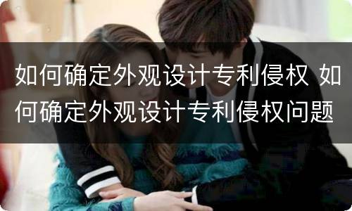 如何确定外观设计专利侵权 如何确定外观设计专利侵权问题