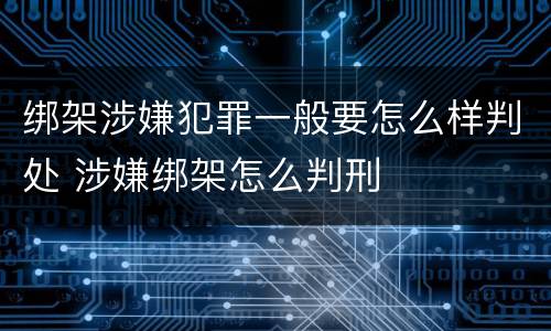 绑架涉嫌犯罪一般要怎么样判处 涉嫌绑架怎么判刑