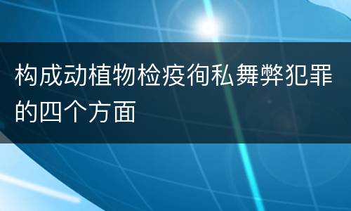 构成动植物检疫徇私舞弊犯罪的四个方面