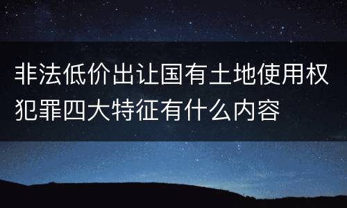 非法低价出让国有土地使用权犯罪四大特征有什么内容
