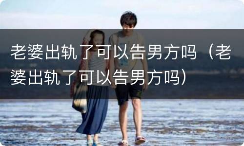 老婆出轨了可以告男方吗（老婆出轨了可以告男方吗）