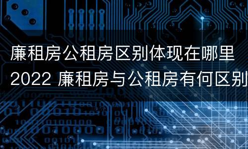廉租房公租房区别体现在哪里2022 廉租房与公租房有何区别