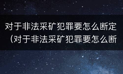 对于非法采矿犯罪要怎么断定（对于非法采矿犯罪要怎么断定呢）