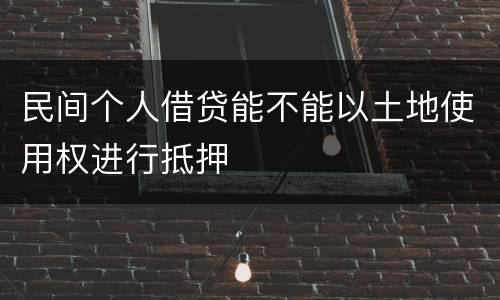 民间个人借贷能不能以土地使用权进行抵押