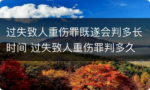 过失致人重伤罪既遂会判多长时间 过失致人重伤罪判多久