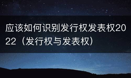 应该如何识别发行权发表权2022（发行权与发表权）