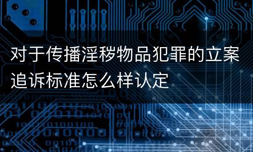 对于传播淫秽物品犯罪的立案追诉标准怎么样认定