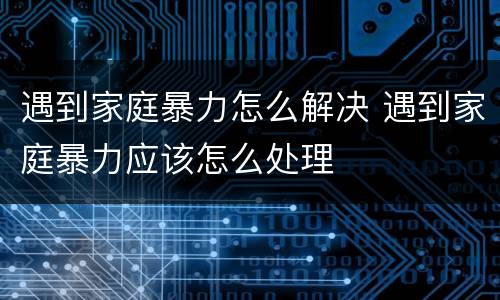 遇到家庭暴力怎么解决 遇到家庭暴力应该怎么处理