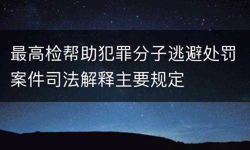最高检帮助犯罪分子逃避处罚案件司法解释主要规定