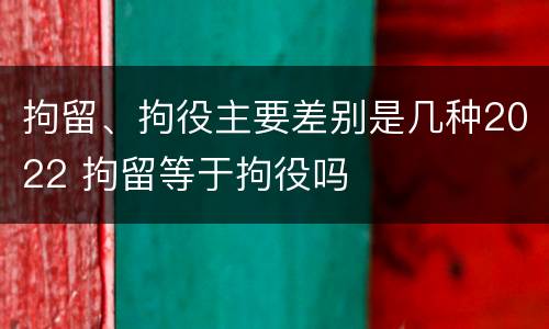 拘留、拘役主要差别是几种2022 拘留等于拘役吗